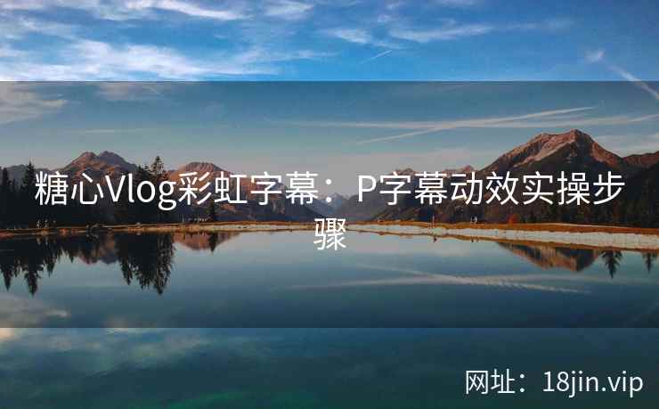 糖心Vlog彩虹字幕：P字幕动效实操步骤