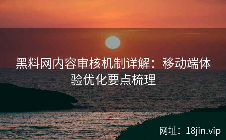 黑料网内容审核机制详解：移动端体验优化要点梳理