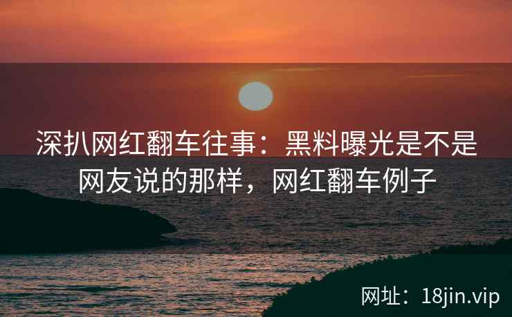 深扒网红翻车往事：黑料曝光是不是网友说的那样，网红翻车例子