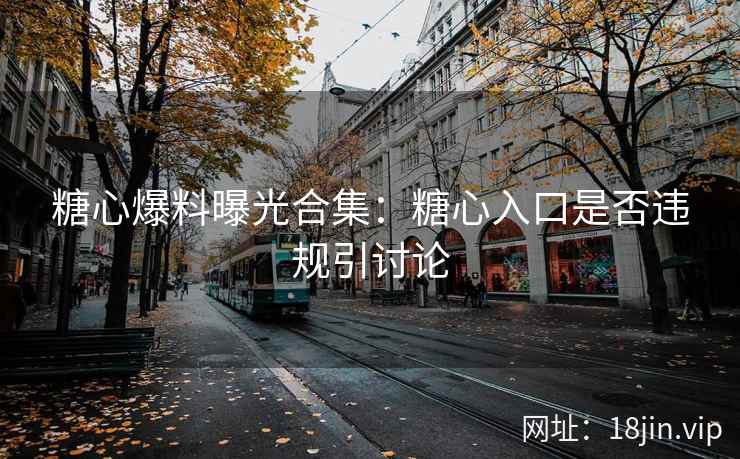 糖心爆料曝光合集：糖心入口是否违规引讨论