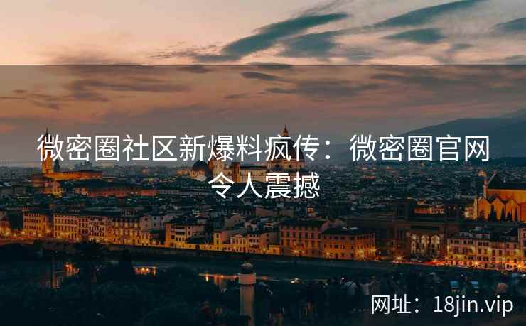 微密圈社区新爆料疯传：微密圈官网令人震撼