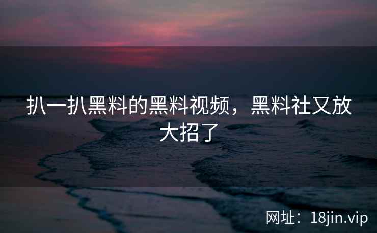 扒一扒黑料的黑料视频，黑料社又放大招了