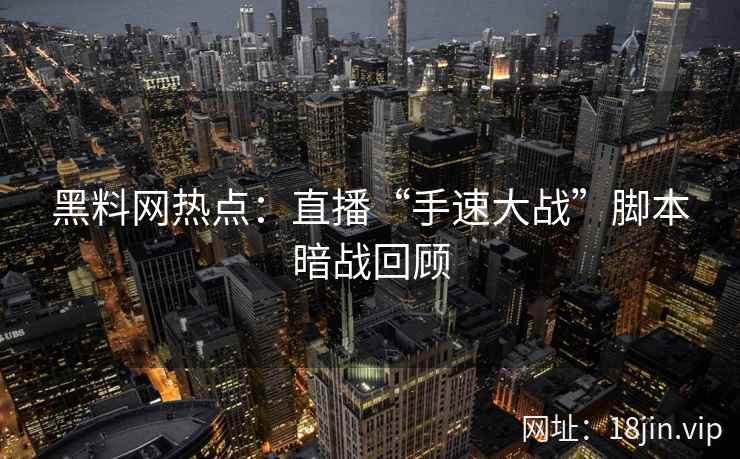 黑料网热点：直播“手速大战”脚本暗战回顾