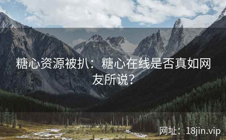 糖心资源被扒：糖心在线是否真如网友所说？