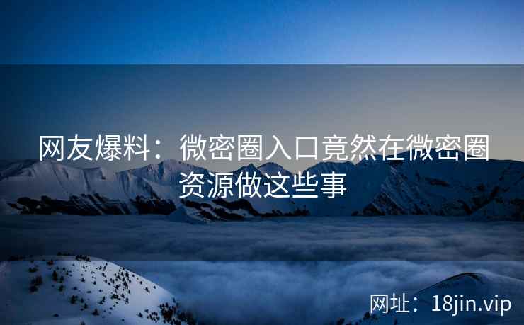 网友爆料：微密圈入口竟然在微密圈资源做这些事