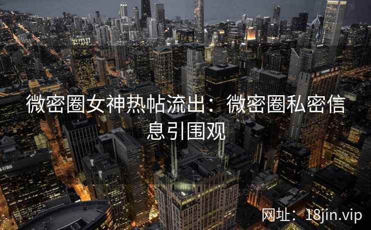 微密圈女神热帖流出：微密圈私密信息引围观