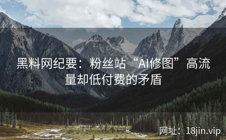 黑料网纪要：粉丝站“AI修图”高流量却低付费的矛盾