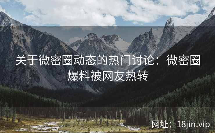关于微密圈动态的热门讨论：微密圈爆料被网友热转