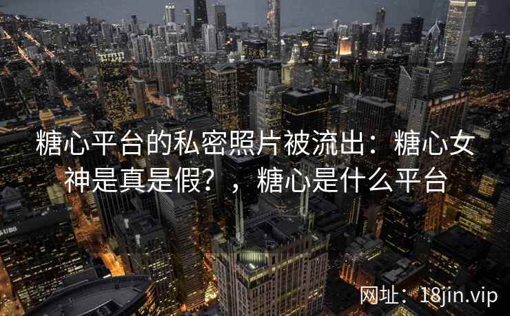 糖心平台的私密照片被流出：糖心女神是真是假？，糖心是什么平台