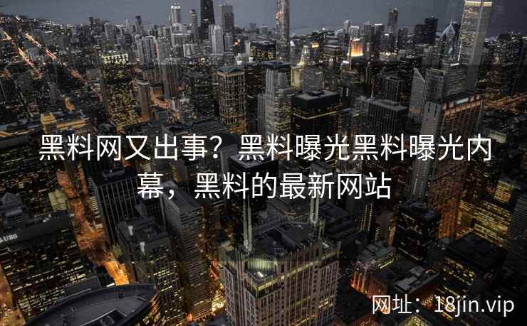 黑料网又出事？黑料曝光黑料曝光内幕，黑料的最新网站