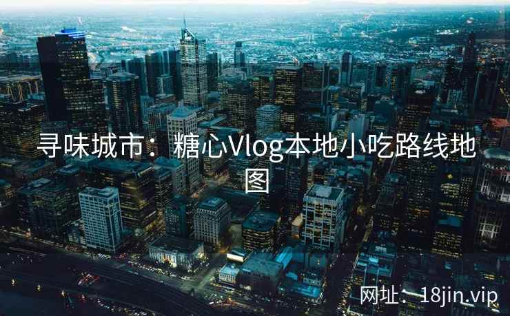 寻味城市：糖心Vlog本地小吃路线地图