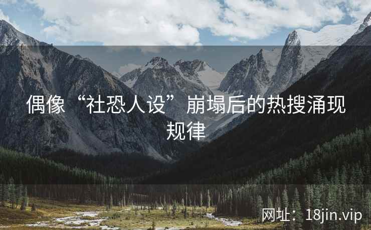 偶像“社恐人设”崩塌后的热搜涌现规律