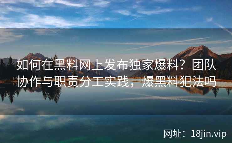 如何在黑料网上发布独家爆料？团队协作与职责分工实践，爆黑料犯法吗