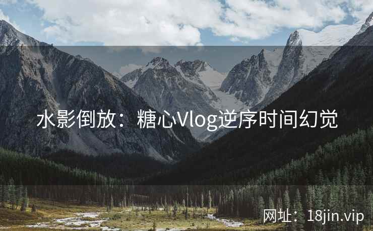 水影倒放：糖心Vlog逆序时间幻觉