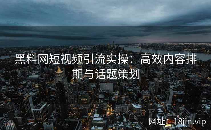 黑料网短视频引流实操：高效内容排期与话题策划