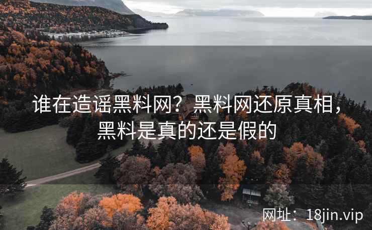 谁在造谣黑料网？黑料网还原真相，黑料是真的还是假的