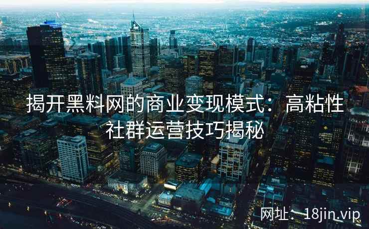 揭开黑料网的商业变现模式：高粘性社群运营技巧揭秘