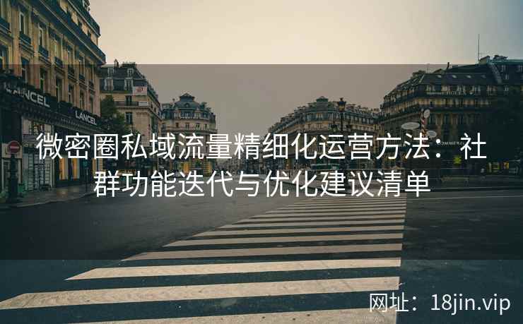 微密圈私域流量精细化运营方法：社群功能迭代与优化建议清单