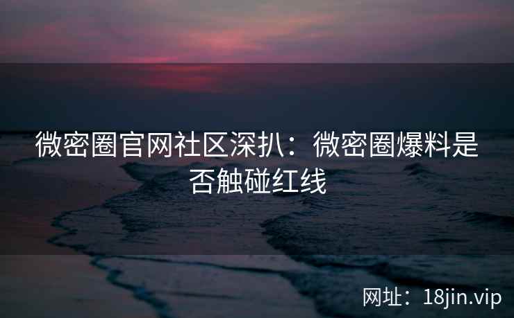 微密圈官网社区深扒：微密圈爆料是否触碰红线