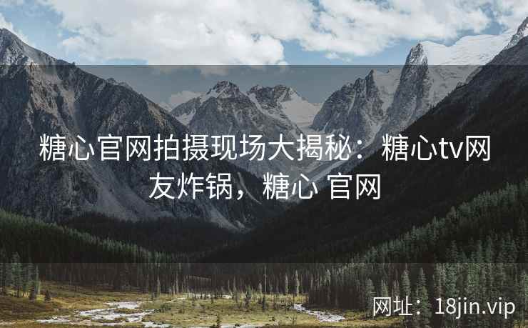 糖心官网拍摄现场大揭秘：糖心tv网友炸锅，糖心 官网