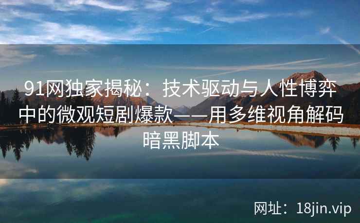 91网独家揭秘：技术驱动与人性博弈中的微观短剧爆款——用多维视角解码暗黑脚本