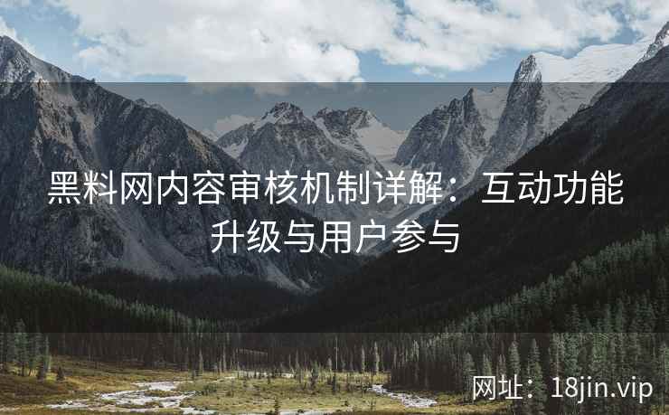 黑料网内容审核机制详解：互动功能升级与用户参与