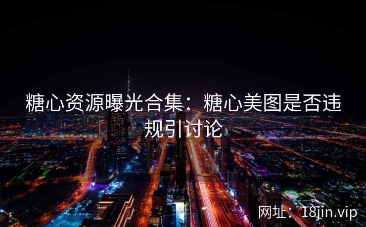 糖心资源曝光合集：糖心美图是否违规引讨论