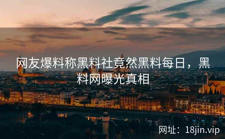 网友爆料称黑料社竟然黑料每日，黑料网曝光真相
