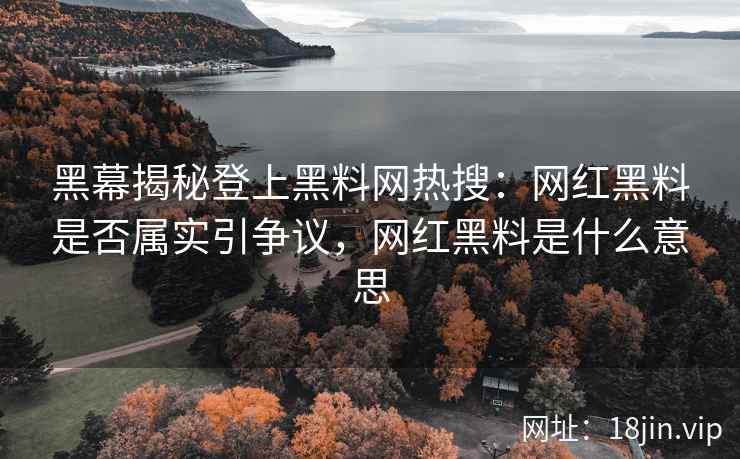 黑幕揭秘登上黑料网热搜：网红黑料是否属实引争议，网红黑料是什么意思