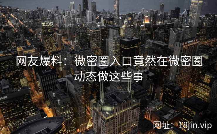 网友爆料：微密圈入口竟然在微密圈动态做这些事