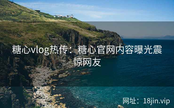 糖心vlog热传：糖心官网内容曝光震惊网友