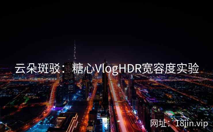 云朵斑驳：糖心VlogHDR宽容度实验