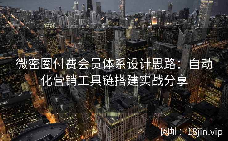 微密圈付费会员体系设计思路：自动化营销工具链搭建实战分享