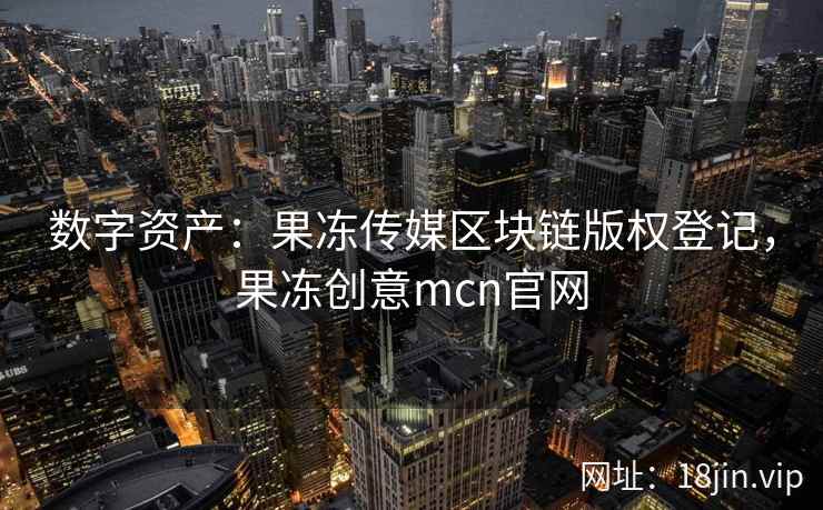 数字资产：果冻传媒区块链版权登记，果冻创意mcn官网