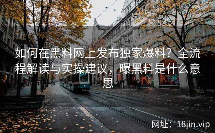如何在黑料网上发布独家爆料？全流程解读与实操建议，曝黑料是什么意思