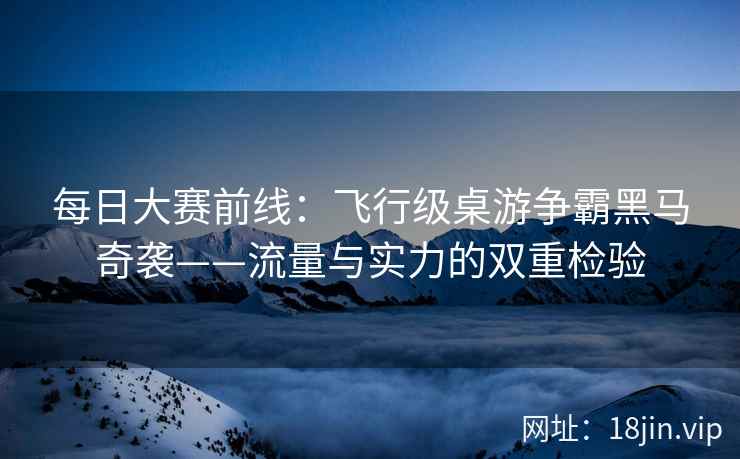 每日大赛前线：飞行级桌游争霸黑马奇袭——流量与实力的双重检验