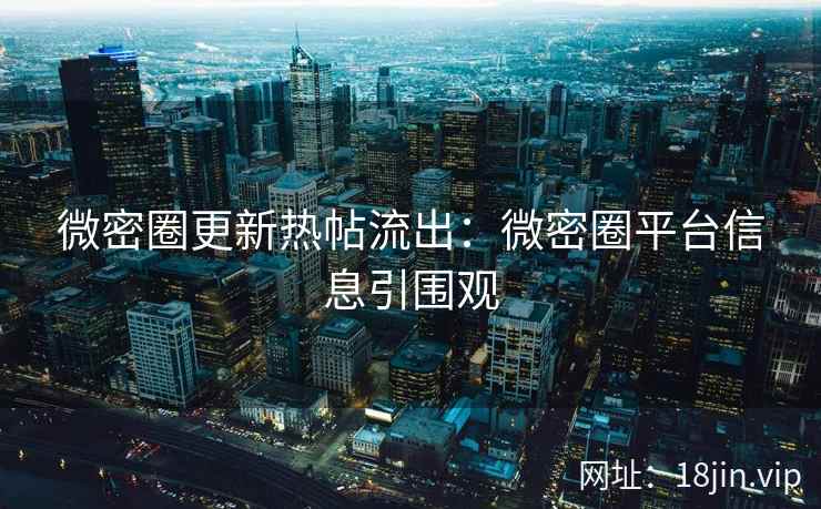 微密圈更新热帖流出：微密圈平台信息引围观
