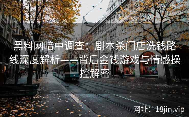 黑料网暗中调查：剧本杀门店洗钱路线深度解析——背后金钱游戏与情感操控解密