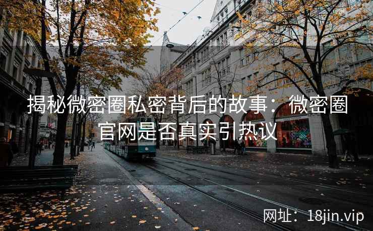 揭秘微密圈私密背后的故事：微密圈官网是否真实引热议