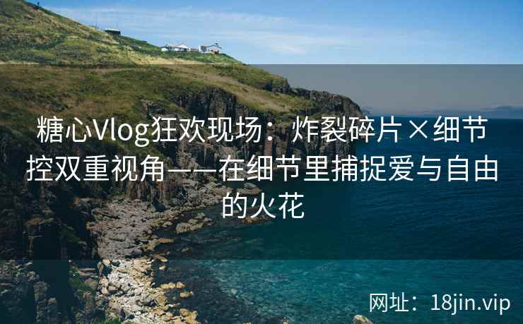 糖心Vlog狂欢现场：炸裂碎片×细节控双重视角——在细节里捕捉爱与自由的火花