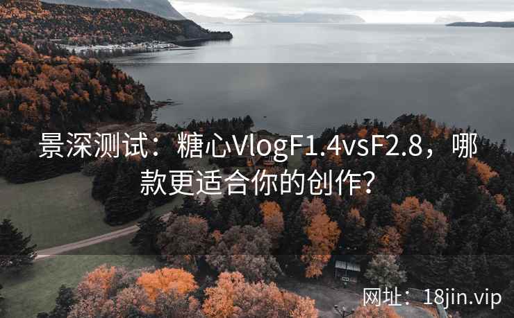 景深测试：糖心VlogF1.4vsF2.8，哪款更适合你的创作？