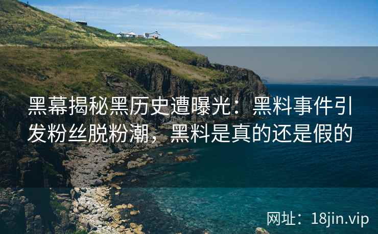 黑幕揭秘黑历史遭曝光：黑料事件引发粉丝脱粉潮，黑料是真的还是假的