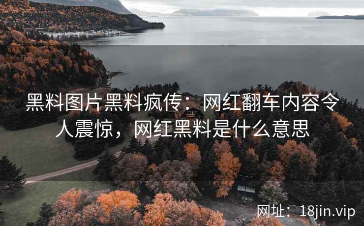黑料图片黑料疯传：网红翻车内容令人震惊，网红黑料是什么意思