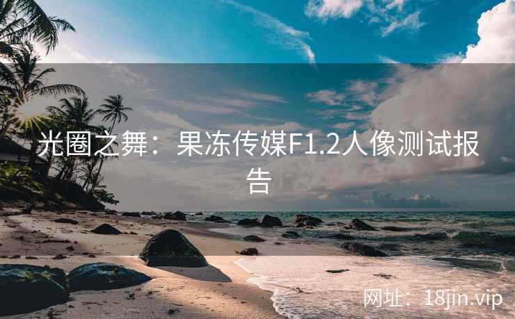 光圈之舞：果冻传媒F1.2人像测试报告