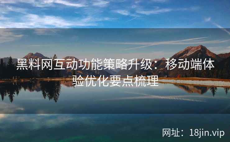 黑料网互动功能策略升级：移动端体验优化要点梳理