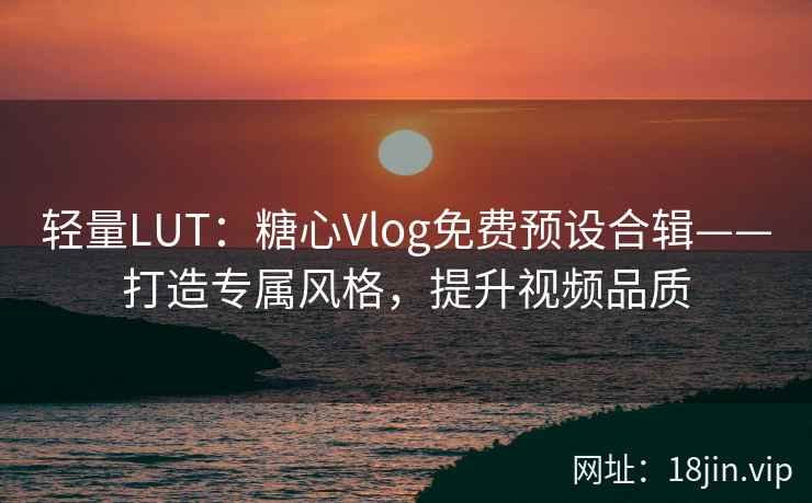轻量LUT：糖心Vlog免费预设合辑——打造专属风格，提升视频品质