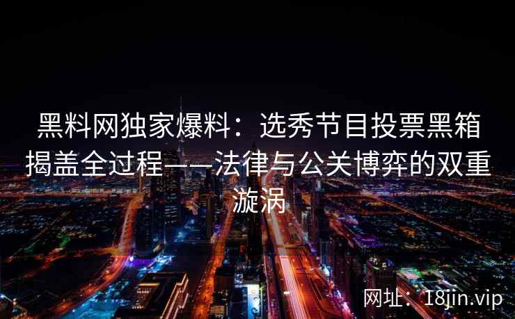 黑料网独家爆料：选秀节目投票黑箱揭盖全过程——法律与公关博弈的双重漩涡