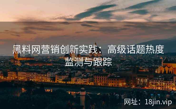 黑料网营销创新实践：高级话题热度监测与跟踪