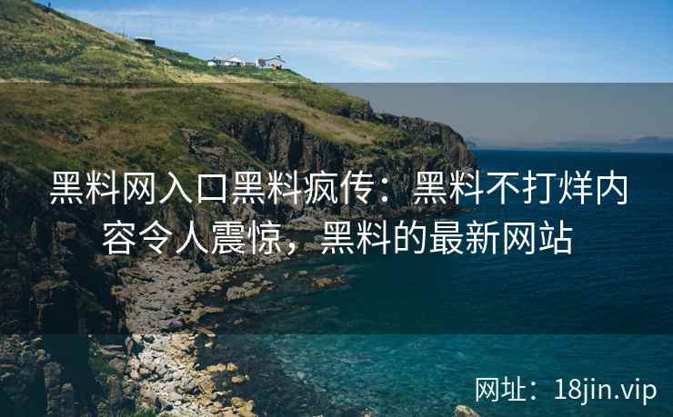黑料网入口黑料疯传：黑料不打烊内容令人震惊，黑料的最新网站