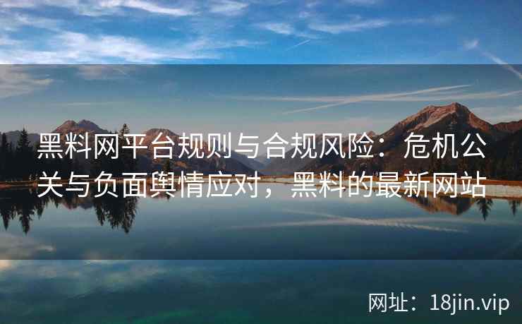 黑料网平台规则与合规风险：危机公关与负面舆情应对，黑料的最新网站